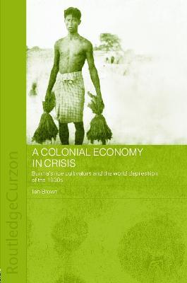A Colonial Economy in Crisis: Burma's Rice Cultivators and the World Depression of the 1930s - Ian Brown - cover