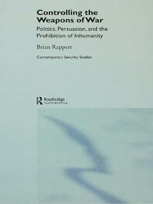 Controlling the Weapons of War: Politics, Persuasion, and the Prohibition of Inhumanity - Brian Rappert - cover