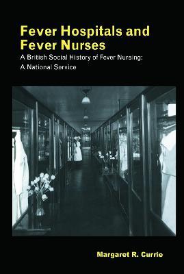 Fever Hospitals and Fever Nurses: A British Social History of Fever Nurses: A National Service - Margaret Currie - cover