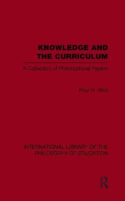 Knowledge and the Curriculum (International Library of the Philosophy of Education Volume 12): A Collection of Philosophical Papers - Paul H. Hirst - cover