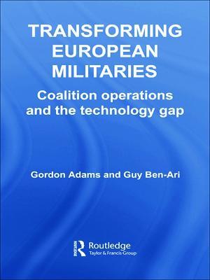 Transforming European Militaries: Coalition Operations and the Technology Gap - Gordon Adams,Guy Ben-Ari - cover