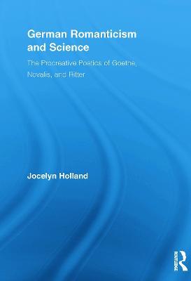 German Romanticism and Science: The Procreative Poetics of Goethe, Novalis, and Ritter - Jocelyn Holland - cover