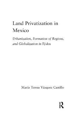 Land Privatization in Mexico: Urbanization, Formation of Regions and Globalization in Ejidos - Maria Teresa Vázquez-Castillo - cover