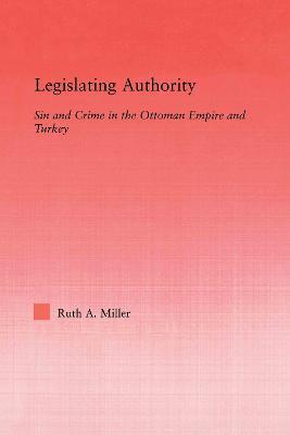 Legislating Authority: Sin and Crime in the Ottoman Empire and Turkey - Ruth A. Miller - cover