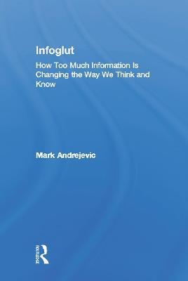 Infoglut: How Too Much Information Is Changing the Way We Think and Know - Mark Andrejevic - cover