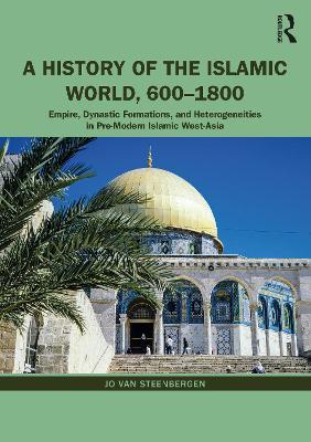 A History of the Islamic World, 600-1800: Empire, Dynastic Formations, and Heterogeneities in Pre-Modern Islamic West-Asia - Jo Van Steenbergen - cover