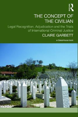 The Concept of the Civilian: Legal Recognition, Adjudication and the Trials of International Criminal Justice - Claire Garbett - cover