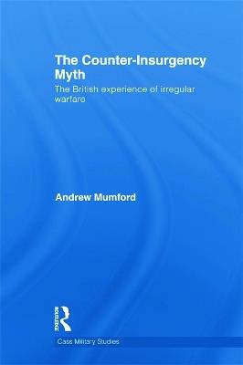 The Counter-Insurgency Myth: The British Experience of Irregular Warfare - Andrew Mumford - cover