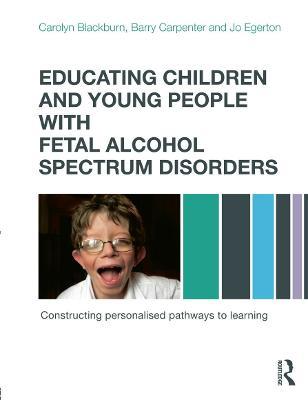 Educating Children and Young People with Fetal Alcohol Spectrum Disorders: Constructing Personalised Pathways to Learning - Carolyn Blackburn,Barry Carpenter,Jo Egerton - cover