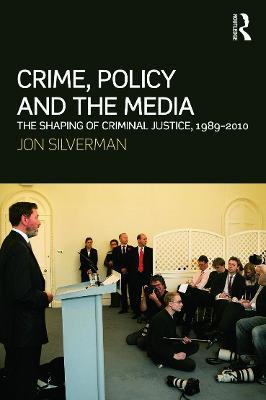 Crime, Policy and the Media: The Shaping of Criminal Justice, 1989-2010 - Jon Silverman - cover