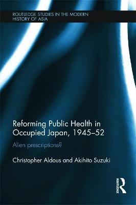 Reforming Public Health in Occupied Japan, 1945-52: Alien Prescriptions? - Christopher Aldous,Akihito Suzuki - cover