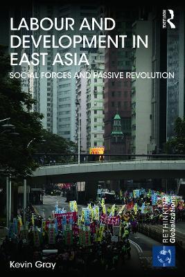 Labour and Development in East Asia: Social Forces and Passive Revolution - Kevin Gray - cover