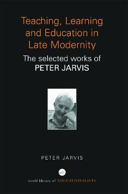 Teaching, Learning and Education in Late Modernity: The Selected Works of Peter Jarvis - Peter Jarvis - cover