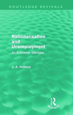 Rationalisation and Unemployment (Routledge Revivals): An Economic Dilemma - J. A. Hobson - cover