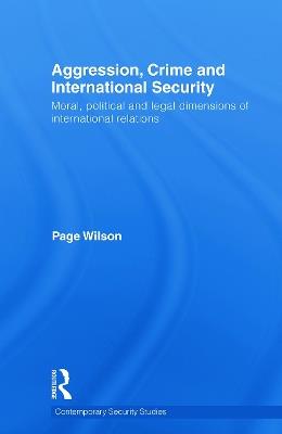 Aggression, Crime and International Security: Moral, Political and Legal Dimensions of International Relations - Page Wilson - cover