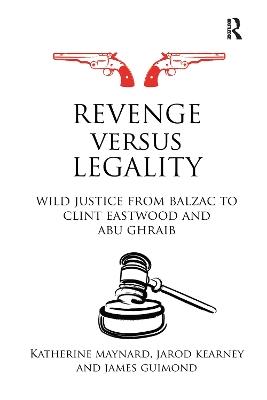Revenge versus Legality: Wild Justice from Balzac to Clint Eastwood and Abu Ghraib - Katherine Maynard,Jarod Kearney,James Guimond - cover