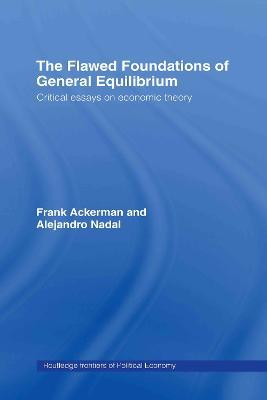 The Flawed Foundations of General Equilibrium Theory: Critical Essays on Economic Theory - Frank Ackerman,Alejandro Nadal,Kevin P. Gallagher - cover