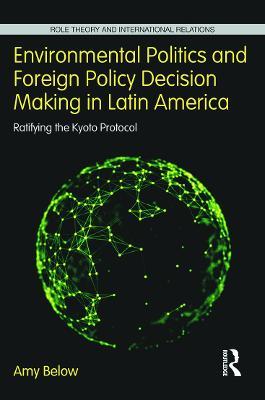 Environmental Politics and Foreign Policy Decision Making in Latin America: Ratifying the Kyoto Protocol - Amy Below - cover