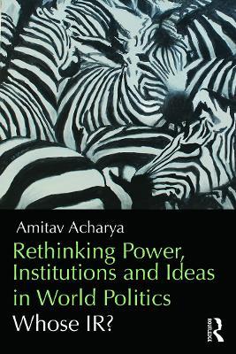 Rethinking Power, Institutions and Ideas in World Politics: Whose IR? - Amitav Acharya - cover