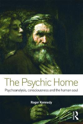 The Psychic Home: Psychoanalysis, consciousness and the human soul - Roger Kennedy - cover
