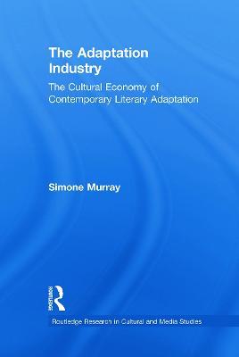 The Adaptation Industry: The Cultural Economy of Contemporary Literary Adaptation - Simone Murray - cover