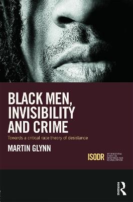 Black Men, Invisibility and Crime: Towards a Critical Race Theory of Desistance - Martin Glynn - cover