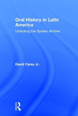 Oral History in Latin America: Unlocking the Spoken Archive - David Carey Jr - cover
