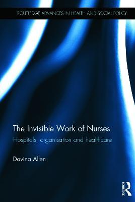 The Invisible Work of Nurses: Hospitals, Organisation and Healthcare - Davina Allen - cover