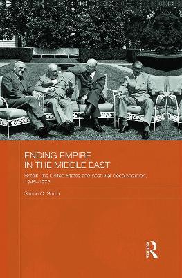Ending Empire in the Middle East: Britain, the United States and Post-war Decolonization, 1945-1973 - Simon C. Smith - cover