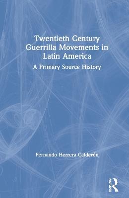 Twentieth Century Guerrilla Movements in Latin America: A Primary Source History - Fernando Herrera Calderón - cover
