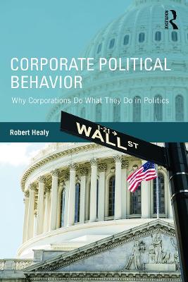Corporate Political Behavior: Why Corporations Do What They Do in Politics - Robert Healy - cover
