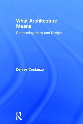 What Architecture Means: Connecting Ideas and Design - Denise Costanzo - cover