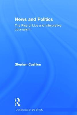 News and Politics: The Rise of Live and Interpretive Journalism - Stephen Cushion - cover