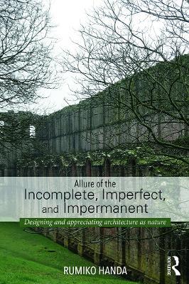 Allure of the Incomplete, Imperfect, and Impermanent: Designing and Appreciating Architecture as Nature - Rumiko Handa - cover