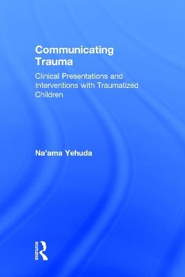 Communicating Trauma: Clinical Presentations and Interventions with Traumatized Children - Na'ama Yehuda - cover