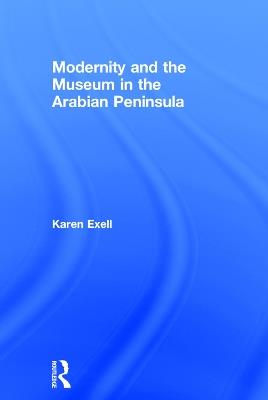 Modernity and the Museum in the Arabian Peninsula - Karen Exell - cover