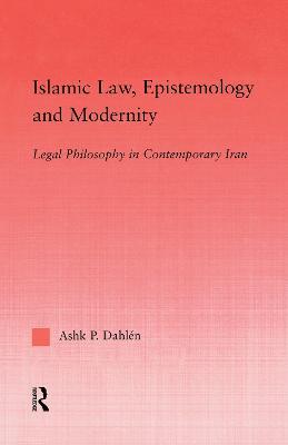 Islamic Law, Epistemology and Modernity: Legal Philosophy in Contemporary Iran - Ashk Dahlen - cover