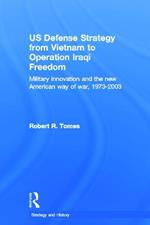 US Defence Strategy from Vietnam to Operation Iraqi Freedom: Military Innovation and the New American War of War, 1973-2003
