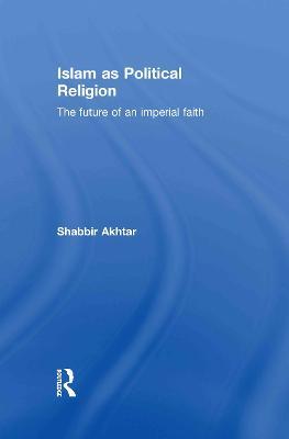 Islam as Political Religion: The Future of an Imperial Faith - Shabbir Akhtar - cover