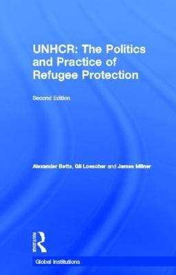 The United Nations High Commissioner for Refugees (UNHCR): The Politics and Practice of Refugee Protection - Alexander Betts,Gil Loescher,James Milner - cover