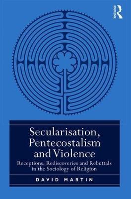 Secularisation, Pentecostalism and Violence: Receptions, Rediscoveries and Rebuttals in the Sociology of Religion - David Martin - cover