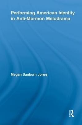 Performing American Identity in Anti-Mormon Melodrama - Megan Sanborn Jones - cover