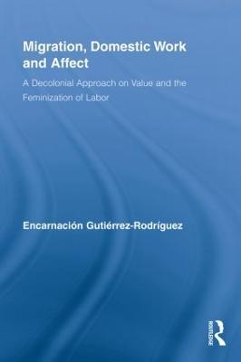 Migration, Domestic Work and Affect: A Decolonial Approach on Value and the Feminization of Labor - Encarnación Gutiérrez-Rodríguez - cover