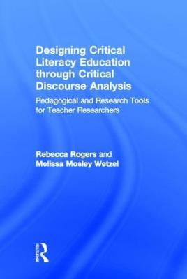 Designing Critical Literacy Education through Critical Discourse Analysis: Pedagogical and Research Tools for Teacher-Researchers - Rebecca Rogers,Melissa Mosley Wetzel - cover