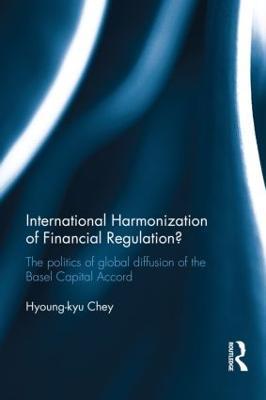 International Harmonization of Financial Regulation?: The Politics of Global Diffusion of the Basel Capital Accord - Hyoung-kyu Chey - cover