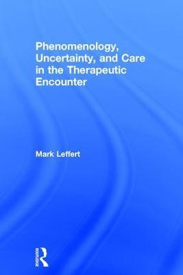 Phenomenology, Uncertainty, and Care in the Therapeutic Encounter - Mark Leffert - cover