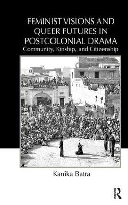 Feminist Visions and Queer Futures in Postcolonial Drama: Community, Kinship, and Citizenship - Kanika Batra - cover