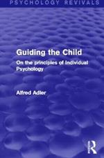 Guiding the Child (Psychology Revivals): On the principles of Individual Psychology