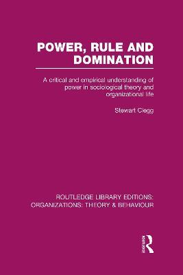 Power, Rule and Domination (RLE: Organizations): A Critical and Empirical Understanding of Power in Sociological Theory and Organizational Life - Stewart Clegg - cover