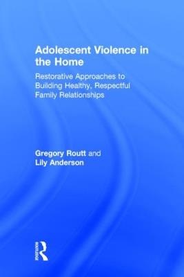 Adolescent Violence in the Home: Restorative Approaches to Building Healthy, Respectful Family Relationships - Gregory Routt,Lily Anderson - cover